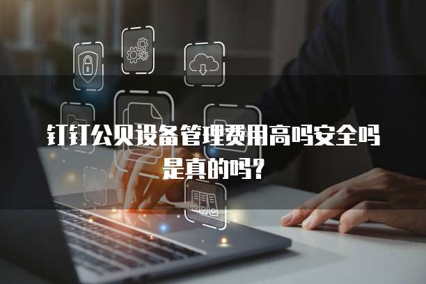 钉钉公贝设备管理费用高吗安全吗是真的吗?