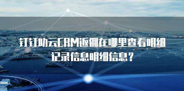 钉钉助云CRM返佣在哪里查看明细记录信息明细信息?