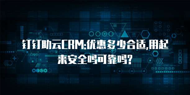 钉钉助云CRM:优惠多少合适,用起来安全吗可靠吗?