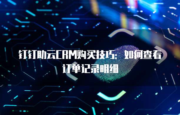 钉钉助云CRM购买技巧:如何查看订单记录明细