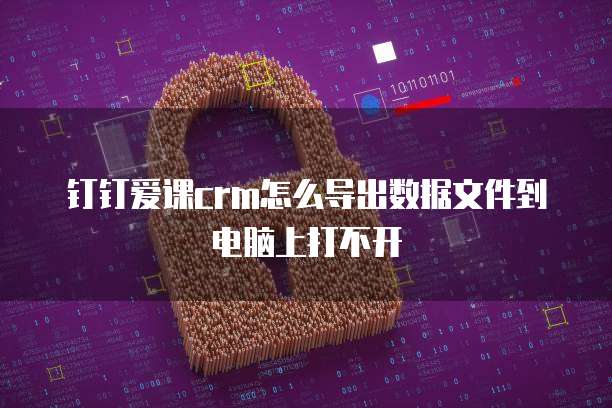 钉钉爱课crm怎么导出数据文件到电脑上打不开