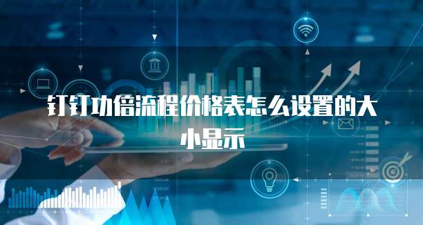 钉钉功倍流程价格表怎么设置的大小显示