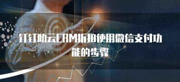 钉钉助云CRM折扣使用微信支付功能的步骤