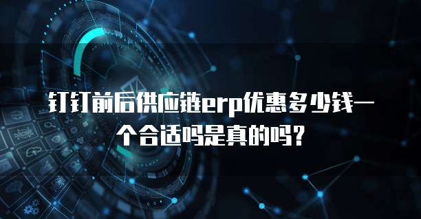 钉钉前后供应链erp优惠多少钱一个合适吗是真的吗?
