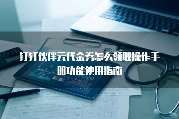 钉钉伙伴云代金券怎么领取操作手册功能使用指南