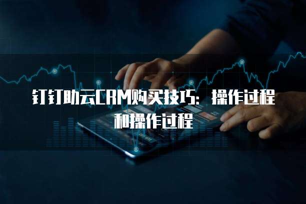钉钉助云CRM购买技巧:操作过程和操作过程