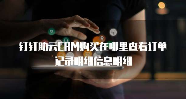 钉钉助云CRM购买在哪里查看订单记录明细信息明细