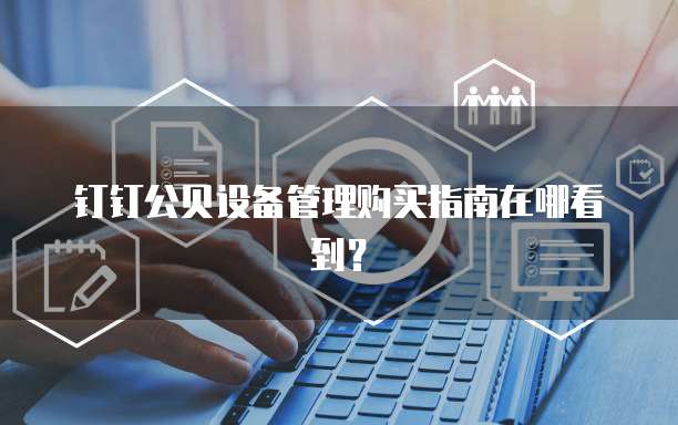 钉钉公贝设备管理购买指南在哪看到?