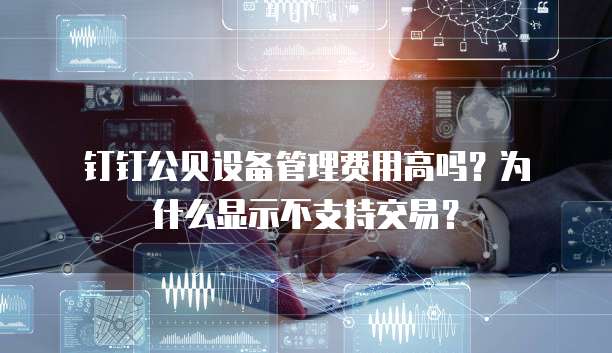 钉钉公贝设备管理费用高吗?为什么显示不支持交易?