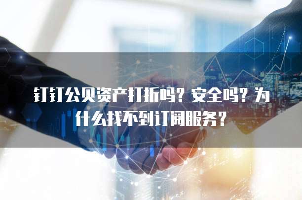 钉钉公贝资产打折吗?安全吗?为什么找不到订阅服务?