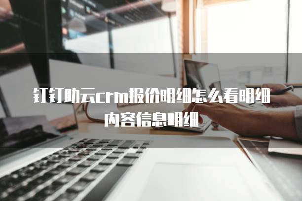 钉钉助云crm报价明细怎么看明细内容信息明细