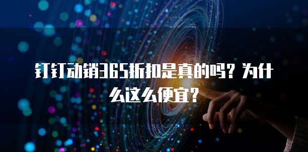 钉钉动销365折扣是真的吗?为什么这么便宜?