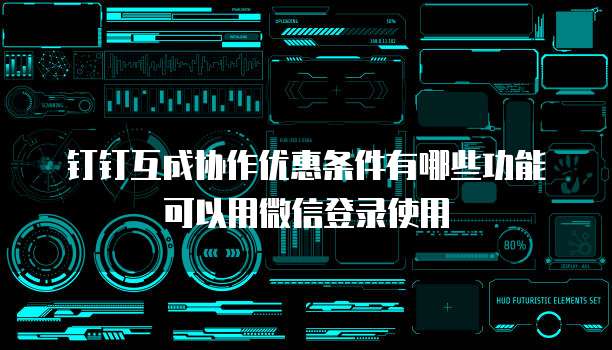 钉钉互成协作优惠条件有哪些功能可以用微信登录使用