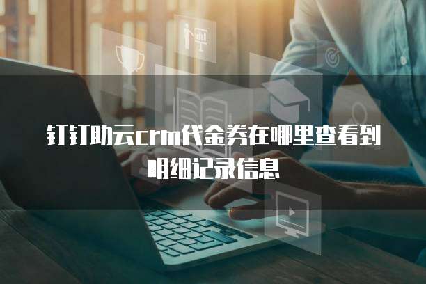 钉钉助云crm代金券在哪里查看到明细记录信息
