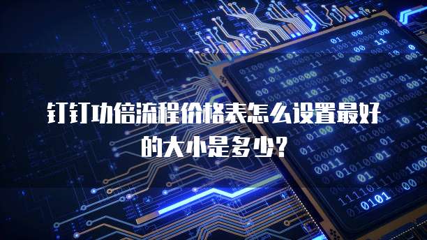 钉钉功倍流程价格表怎么设置最好的大小是多少?