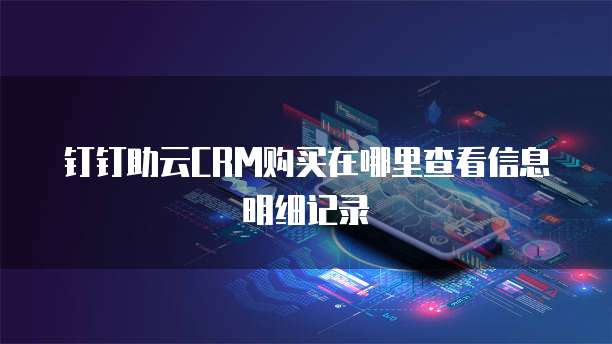 钉钉助云CRM购买在哪里查看信息明细记录