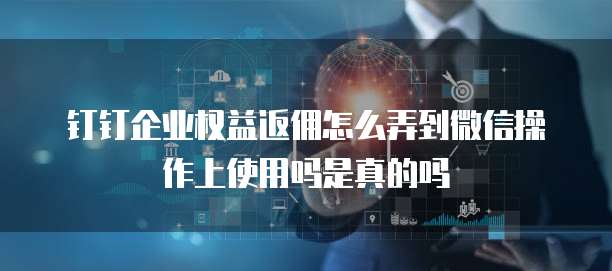 钉钉企业权益返佣怎么弄到微信操作上使用吗是真的吗