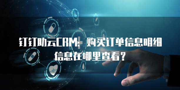 钉钉助云CRM：购买订单信息明细信息在哪里查看？