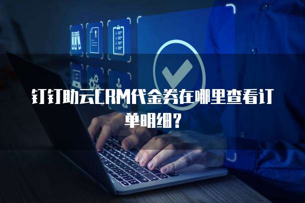 钉钉助云CRM代金券在哪里查看订单明细?
