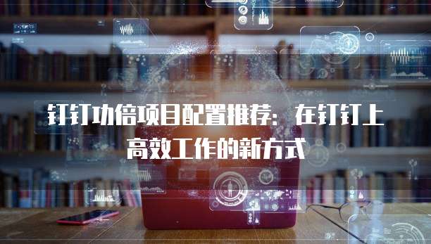 钉钉功倍项目配置推荐:在钉钉上高效工作的新方式