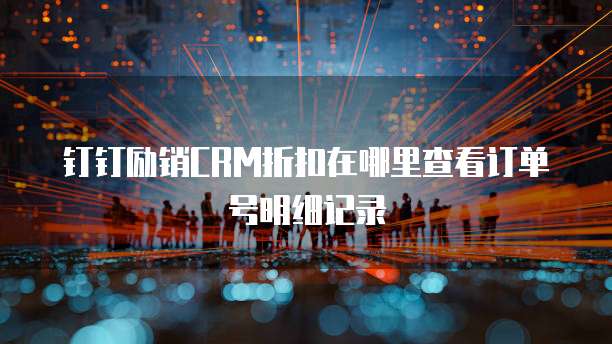 钉钉励销CRM折扣在哪里查看订单号明细记录