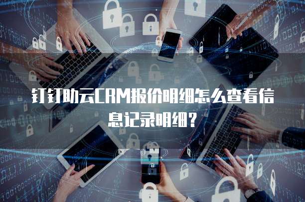 钉钉助云CRM报价明细怎么查看信息记录明细?