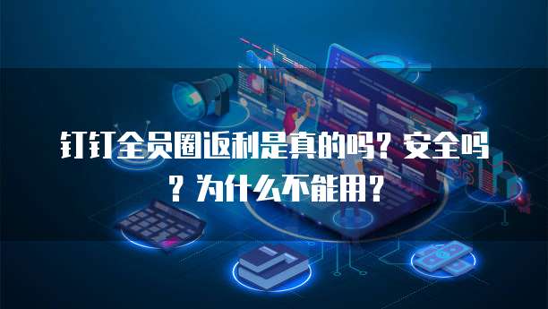 钉钉全员圈返利是真的吗?安全吗?为什么不能用?