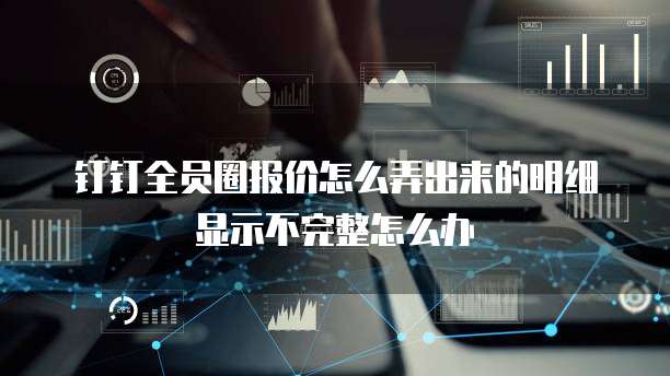 钉钉全员圈报价怎么弄出来的明细显示不完整怎么办