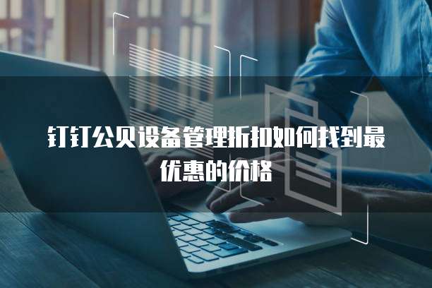 钉钉公贝设备管理折扣如何找到最优惠的价格