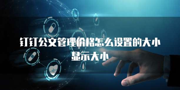 钉钉公文管理价格怎么设置的大小显示大小
