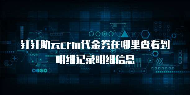 钉钉助云crm代金券在哪里查看到明细记录明细信息