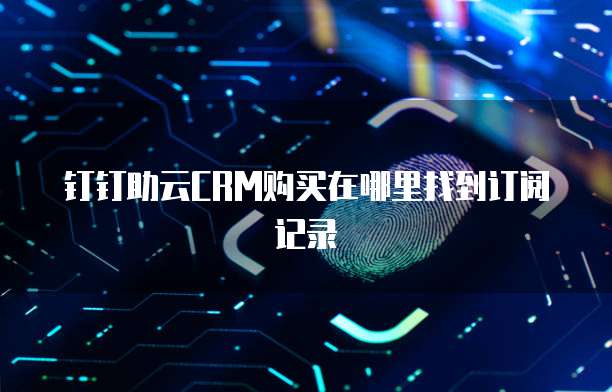 钉钉助云CRM购买在哪里找到订阅记录
