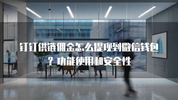 钉钉供链佣金怎么提现到微信钱包?功能使用和安全性