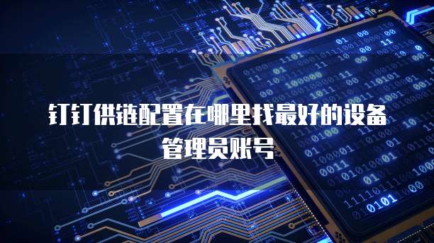 钉钉供链配置在哪里找最好的设备管理员账号
