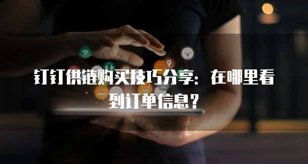 钉钉供链购买技巧分享:在哪里看到订单信息?