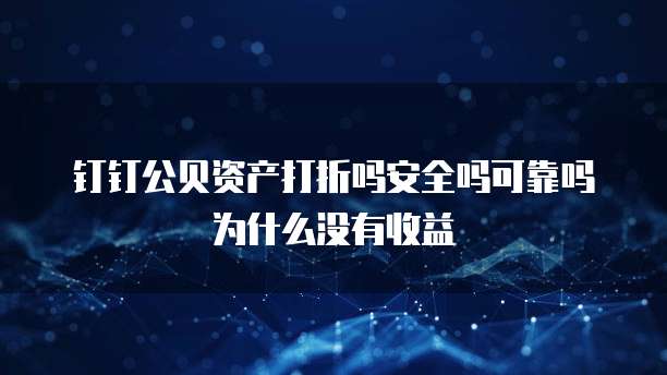 钉钉公贝资产打折吗安全吗可靠吗为什么没有收益