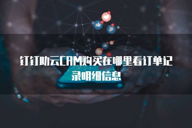 钉钉助云CRM购买在哪里看订单记录明细信息