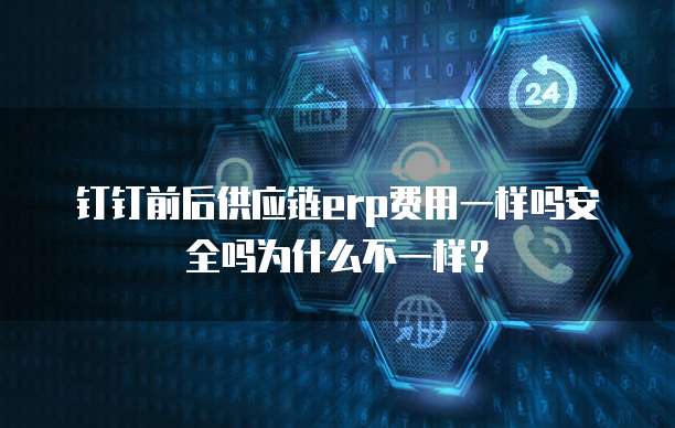 钉钉前后供应链erp费用一样吗安全吗为什么不一样?