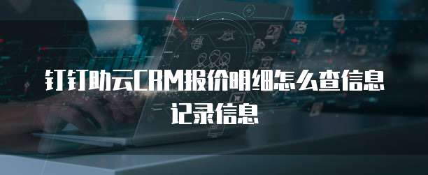钉钉助云CRM报价明细怎么查信息记录信息