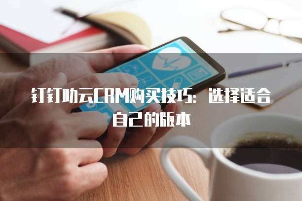 钉钉助云CRM购买技巧：选择适合自己的版本