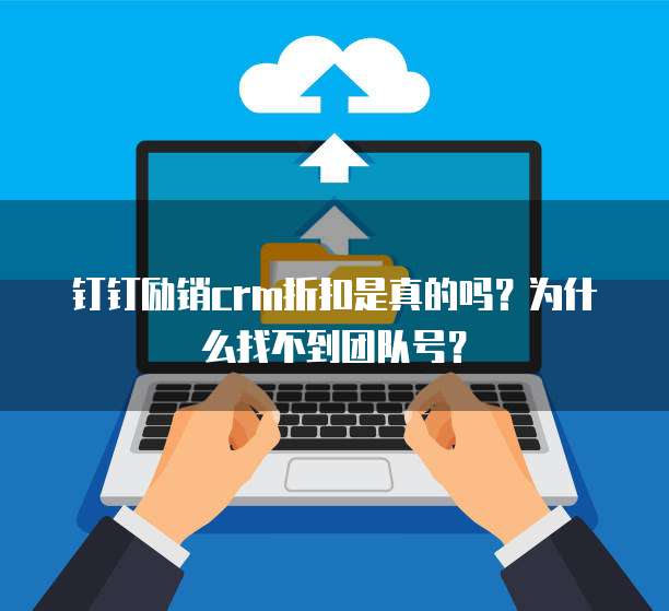 钉钉励销crm折扣是真的吗?为什么找不到团队号?