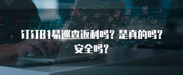 钉钉B1易巡查返利吗?是真的吗?安全吗?