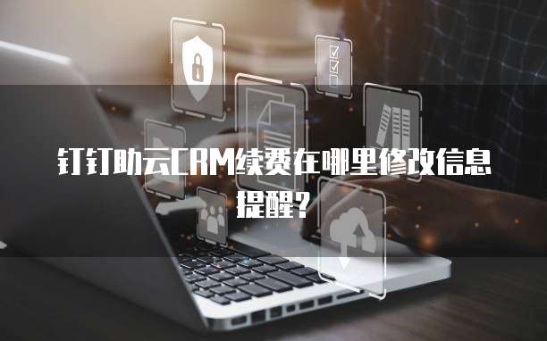 钉钉助云CRM续费在哪里修改信息提醒?