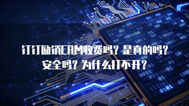 钉钉励销CRM收费吗?是真的吗?安全吗?为什么打不开?