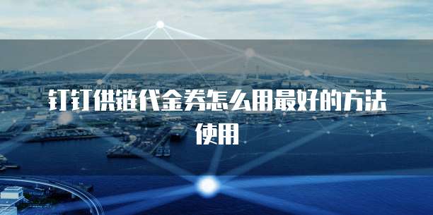 钉钉供链代金券怎么用最好的方法使用