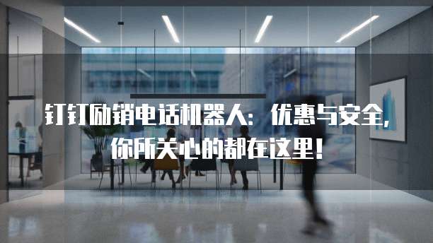 钉钉励销电话机器人：优惠与安全，你所关心的都在这里！