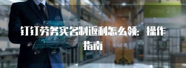 钉钉劳务实名制返利怎么领:操作指南