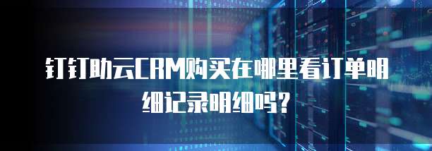 钉钉助云CRM购买在哪里看订单明细记录明细吗?