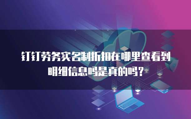 钉钉劳务实名制折扣在哪里查看到明细信息吗是真的吗?