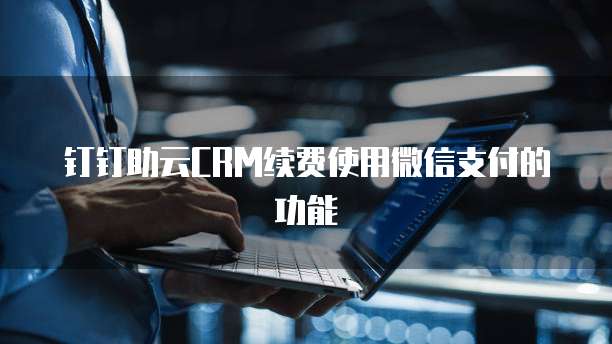 钉钉助云CRM续费使用微信支付的功能